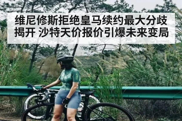维尼修斯拒绝皇马续约最大分歧揭开 沙特天价报价引爆未来变局（kaiyun）