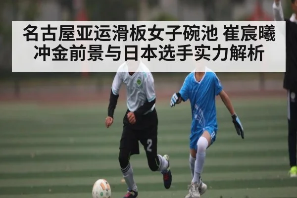 名古屋亚运滑板女子碗池 崔宸曦冲金前景与日本选手实力解析 - kaiyun