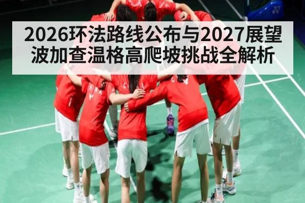 2026环法路线公布与2027展望 波加查温格高爬坡挑战全解析