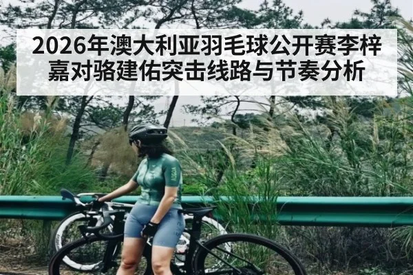 2026年澳大利亚羽毛球公开赛李梓嘉对骆建佑突击线路与节奏分析